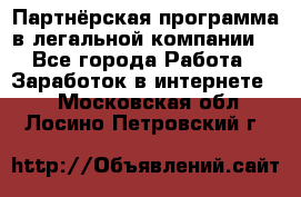Партнёрская программа в легальной компании  - Все города Работа » Заработок в интернете   . Московская обл.,Лосино-Петровский г.